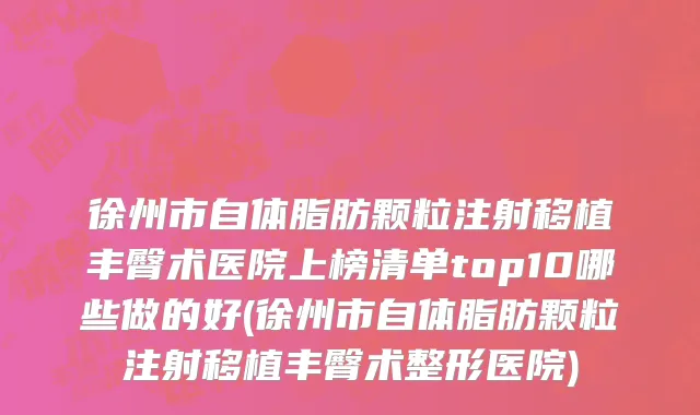 徐州市自体脂肪颗粒注射移植丰臀术医院上榜清单top10哪些做的好(徐州市自体脂肪颗粒注射移植丰臀术整形医院)