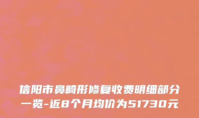 信阳市鼻畸形修复收费明细部分一览-近8个月均价为51730元