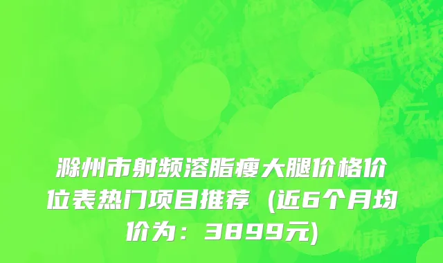 滁州市射频溶脂瘦大腿价格价位表热门项目推荐 (近6个月均价为：3899元)