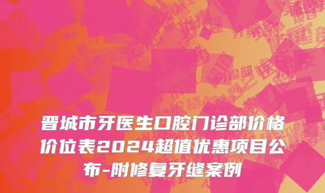 晋城市牙医生口腔门诊部价格价位表2024超值优惠项目公布-附修复牙缝案例
