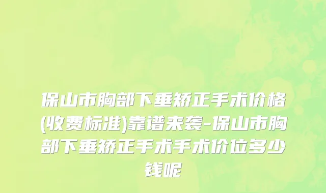 保山市胸部下垂矫正手术价格(收费标准)靠谱来袭-保山市胸部下垂矫正手术手术价位多少钱呢