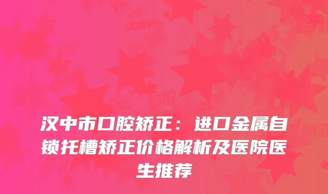 汉中市口腔矫正：进口金属自锁托槽矫正价格解析及医院医生推荐