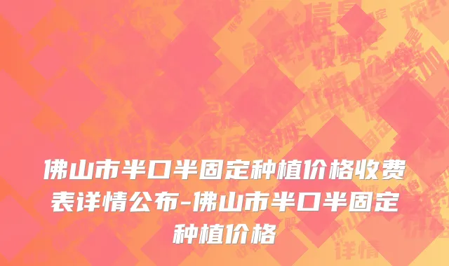 佛山市半口半固定种植价格收费表详情公布-佛山市半口半固定种植价格