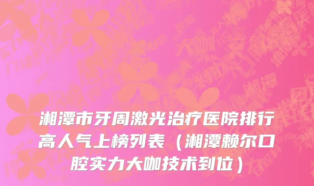 湘潭市牙周激光治疗医院排行高人气上榜列表（湘潭赖尔口腔实力大咖技术到位）