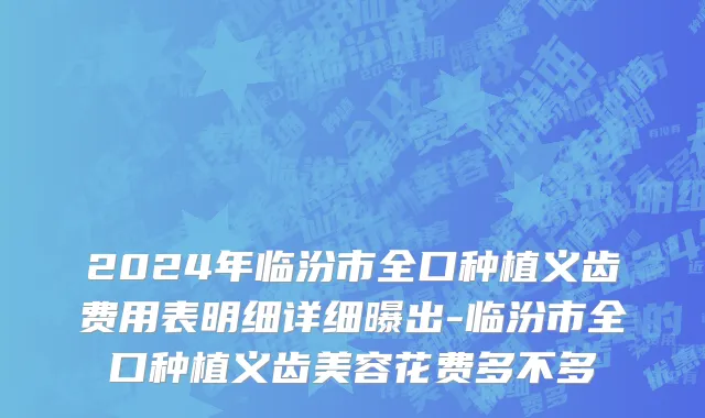 2024年临汾市全口种植义齿费用表明细详细曝出-临汾市全口种植义齿美容花费多不多