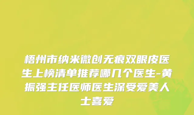 梧州市纳米微创无痕双眼皮医生上榜清单推荐哪几个医生-黄振强主任医师医生深受爱美人士喜爱