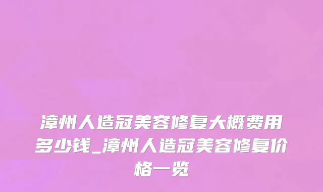 漳州人造冠美容修复大概费用多少钱_漳州人造冠美容修复价格一览