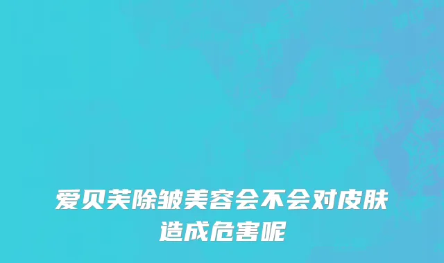 爱贝芙除皱美容会不会对皮肤造成危害呢