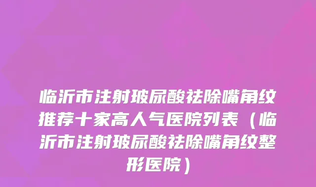 临沂市注射玻尿酸祛除嘴角纹推荐十家高人气医院列表（临沂市注射玻尿酸祛除嘴角纹整形医院）