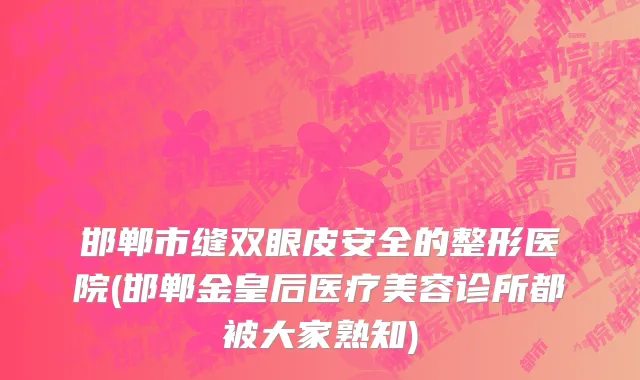 邯郸市缝双眼皮安全的整形医院(邯郸金皇后医疗美容诊所都被大家熟知)