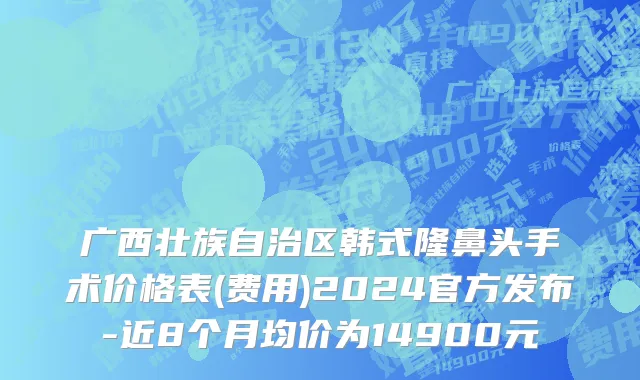 广西壮族自治区韩式隆鼻头手术价格表(费用)2024官方发布-近8个月均价为14900元