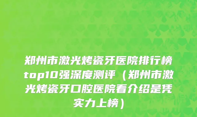 郑州市激光烤瓷牙医院排行榜top10强深度测评（郑州市激光烤瓷牙口腔医院看介绍是凭实力上榜）