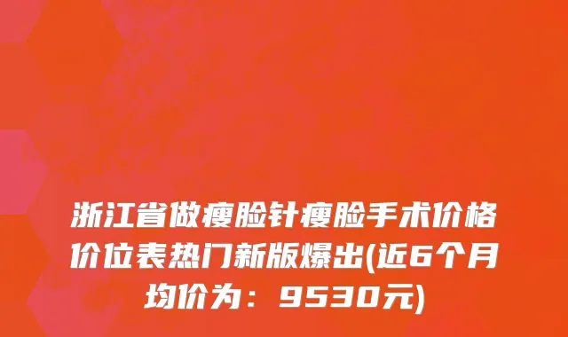 浙江省做瘦脸针瘦脸手术价格价位表热门新版爆出(近6个月均价为：9530元)
