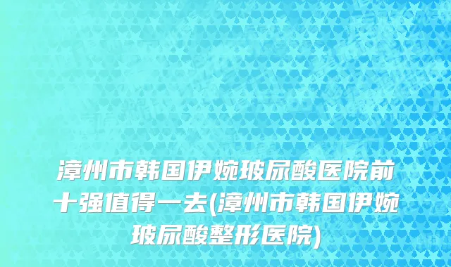 漳州市韩国伊婉玻尿酸医院前十强值得一去(漳州市韩国伊婉玻尿酸整形医院)