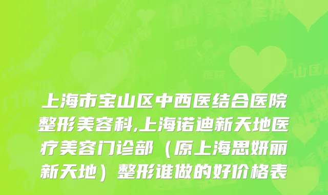 上海市宝山区中西医结合医院整形美容科,上海诺迪新天地医疗美容门诊部（原上海思妍丽新天地）整形谁做的好价格表