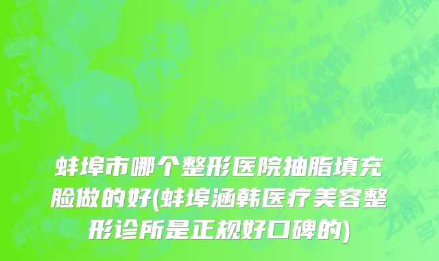 蚌埠市哪个整形医院抽脂填充脸做的好(蚌埠涵韩医疗美容整形诊所是正规好口碑的)