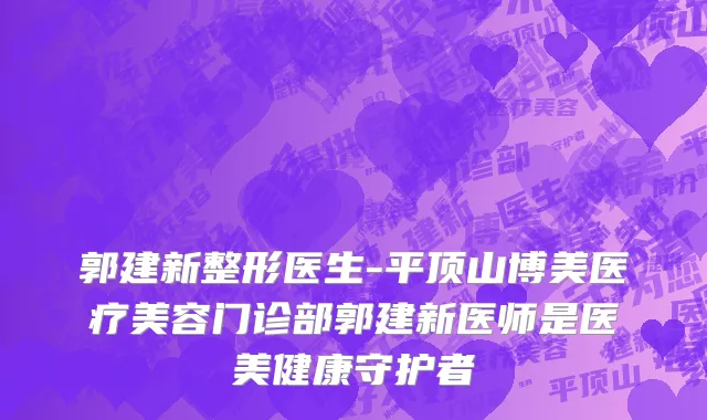 郭建新整形医生-平顶山博美医疗美容门诊部郭建新医师是医美健康守护者