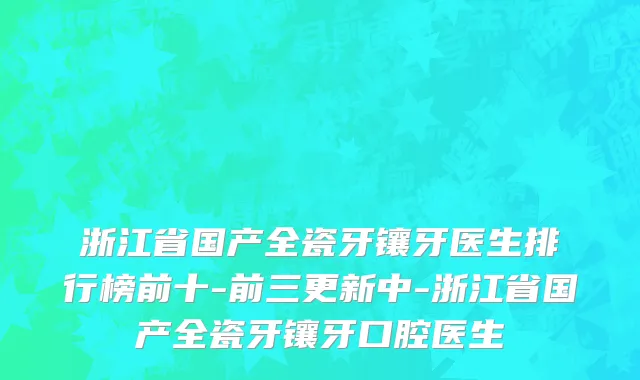浙江省国产全瓷牙镶牙医生排行榜前十-前三更新中-浙江省国产全瓷牙镶牙口腔医生