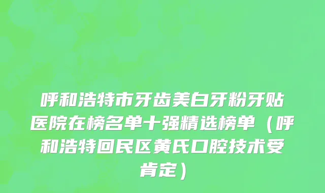 呼和浩特市牙齿美白牙粉牙贴医院在榜名单十强精选榜单（呼和浩特回民区黄氏口腔技术受肯定）