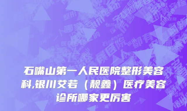 石嘴山第一人民医院整形美容科,银川艾若（靓鑫）医疗美容诊所哪家更厉害