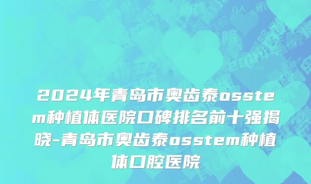2024年青岛市奥齿泰osstem种植体医院口碑排名前十强揭晓-青岛市奥齿泰osstem种植体口腔医院