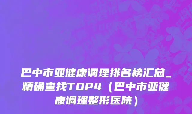 巴中市亚健康调理排名榜汇总_精确查找TOP4（巴中市亚健康调理整形医院）