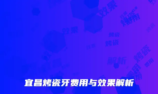 宜昌烤瓷牙费用与效果解析
