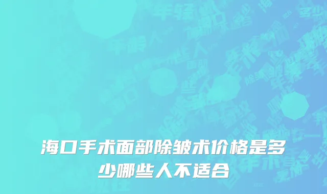 海口手术面部除皱术价格是多少哪些人不适合