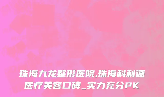 珠海九龙整形医院,珠海科利德医疗美容口碑_实力充分PK