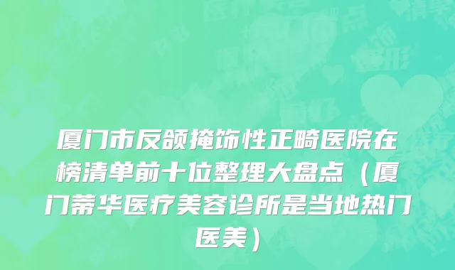 厦门市反颌掩饰性正畸医院在榜清单前十位整理大盘点（厦门蒂华医疗美容诊所是当地热门医美）