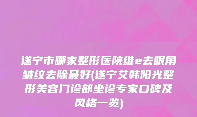 遂宁市哪家整形医院维e去眼角皱纹去除最好(遂宁艾韩阳光整形美容门诊部坐诊专家口碑及风格一览)