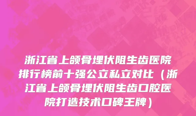 浙江省上颌骨埋伏阻生齿医院排行榜前十强公立私立对比（浙江省上颌骨埋伏阻生齿口腔医院打造技术口碑王牌）