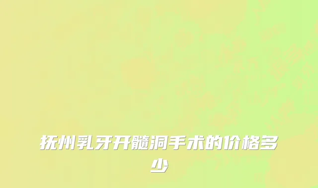 抚州乳牙开髓洞手术的价格多少