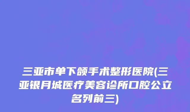 三亚市单下颌手术整形医院(三亚银月城医疗美容诊所口腔公立名列前三)