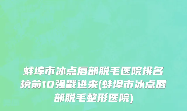 蚌埠市冰点唇部脱毛医院排名榜前10强戳进来(蚌埠市冰点唇部脱毛整形医院)