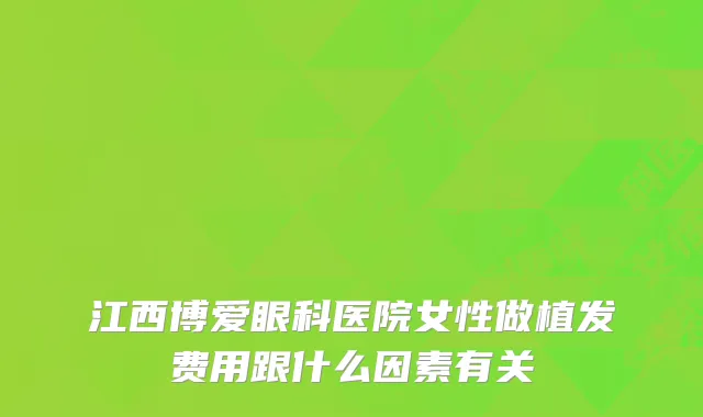 江西博爱眼科医院女性做植发费用跟什么因素有关