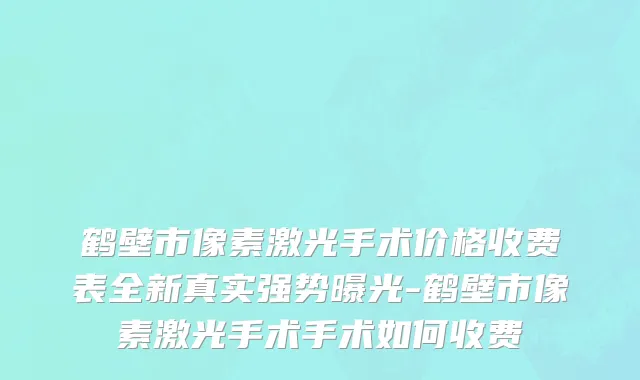 鹤壁市像素激光手术价格收费表全新真实强势曝光-鹤壁市像素激光手术手术如何收费