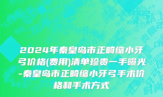 2024年秦皇岛市正畸缩小牙弓价格(费用)清单珍贵一手曝光-秦皇岛市正畸缩小牙弓手术价格和手术方式