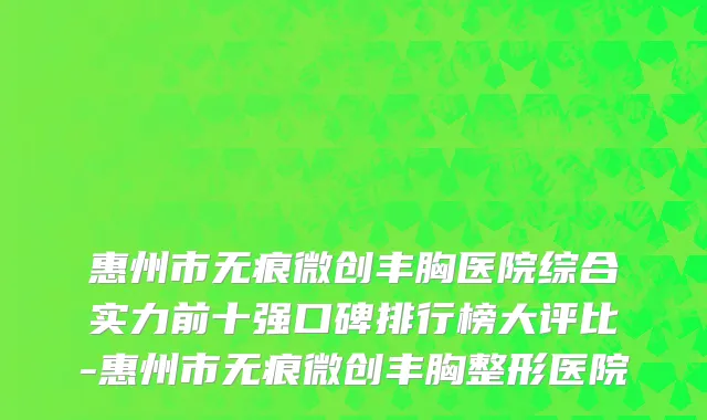 惠州市无痕微创丰胸医院综合实力前十强口碑排行榜大评比-惠州市无痕微创丰胸整形医院
