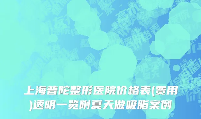 上海普陀整形医院价格表(费用)透明一览附夏天做吸脂案例