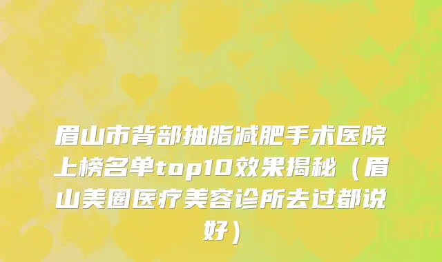 眉山市背部抽脂减肥手术医院上榜名单top10效果揭秘（眉山美圈医疗美容诊所去过都说好）