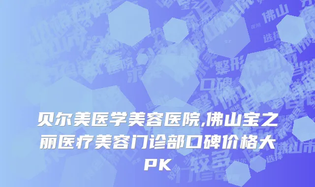 贝尔美医学美容医院,佛山宝之丽医疗美容门诊部口碑价格大PK