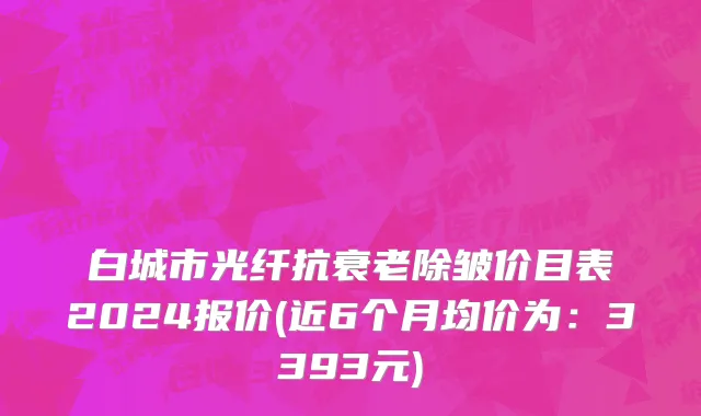 白城市光纤抗衰老除皱价目表2024报价(近6个月均价为：3393元)