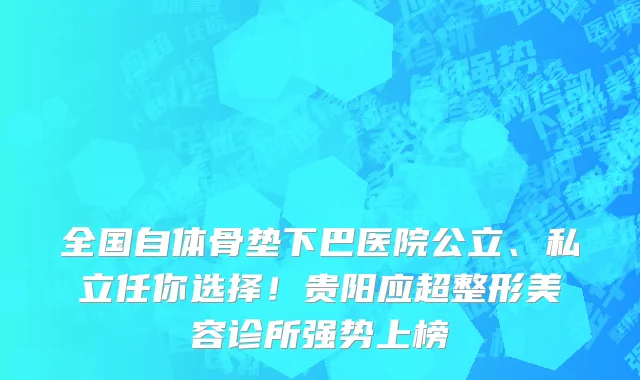 全国自体骨垫下巴医院公立、私立任你选择!贵阳应超整形美容诊所强势上榜