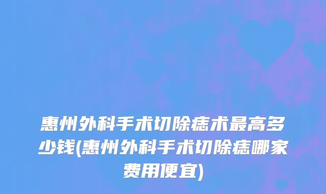 惠州外科手术切除痣术最高多少钱(惠州外科手术切除痣哪家费用便宜)