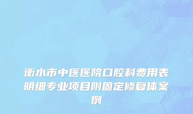 衡水市中医医院口腔科费用表明细专业项目附固定修复体案例