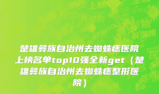 楚雄彝族自治州去蜘蛛痣医院上榜名单top10强全新get（楚雄彝族自治州去蜘蛛痣整形医院）