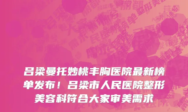 吕梁曼托妙桃丰胸医院最新榜单发布!吕梁市人民医院整形美容科符合大家审美需求