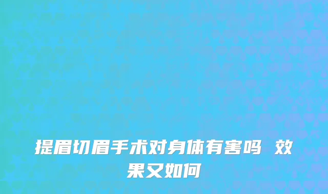 提眉切眉手术对身体有害吗 效果又如何