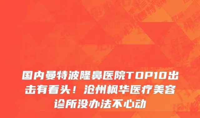 国内曼特波隆鼻医院TOP10出击有看头！沧州枫华医疗美容诊所没办法不心动